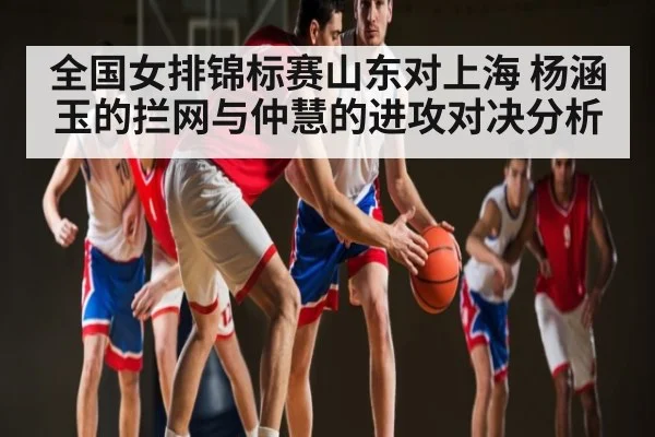 全国女排锦标赛山东对上海 杨涵玉的拦网与仲慧的进攻对决分析