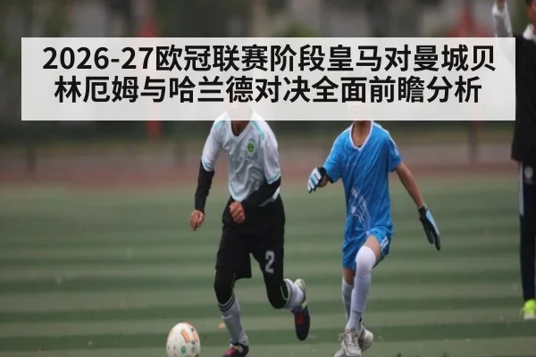 2026-27欧冠联赛阶段皇马对曼城贝林厄姆与哈兰德对决全面前瞻分析