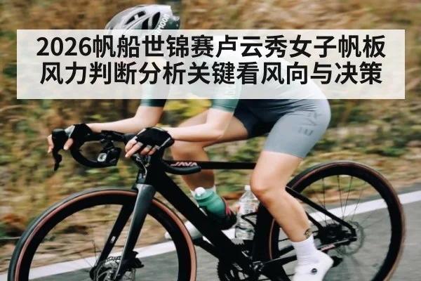 2026帆船世锦赛卢云秀女子帆板风力判断分析关键看风向与决策