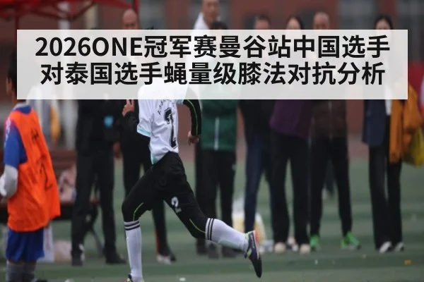 2026ONE冠军赛曼谷站中国选手对泰国选手蝇量级膝法对抗分析